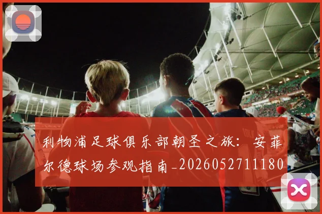 利物浦足球俱乐部朝圣之旅:安菲尔德球场参观指南_20260527111806