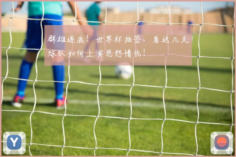 群雄逐鹿!世界杯抽签,看这几支球队如何上演恩怨情仇!
