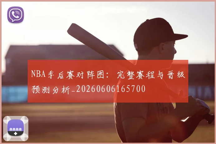 NBA季后赛对阵图:完整赛程与晋级预测分析_20260606165700