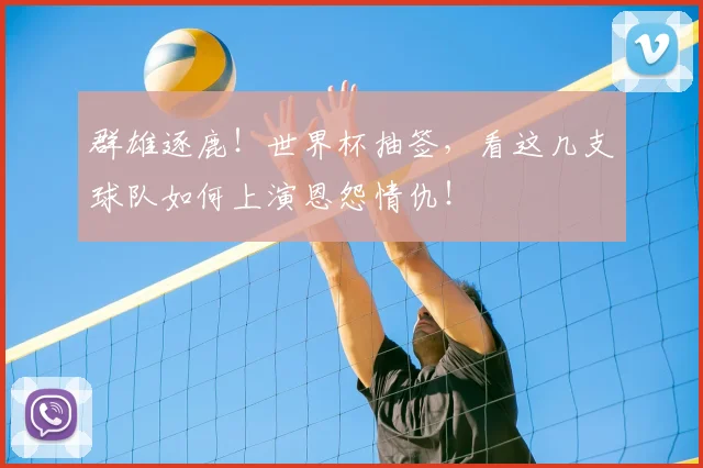 群雄逐鹿！世界杯抽签，看这几支球队如何上演恩怨情仇！