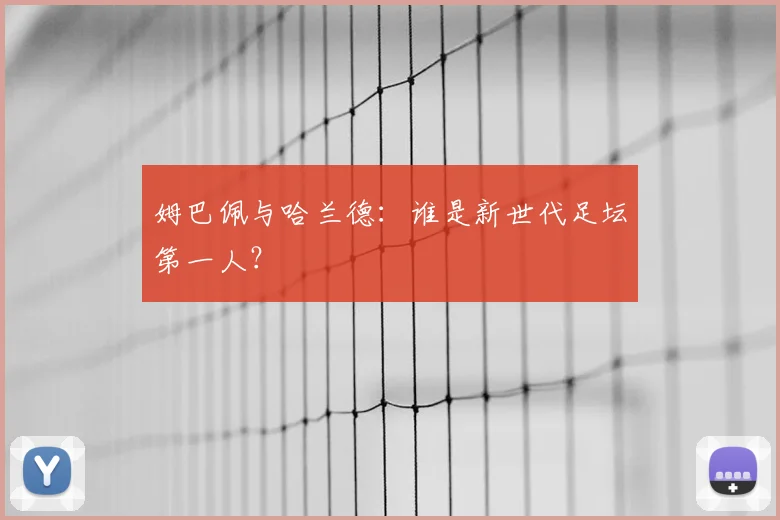 姆巴佩与哈兰德:谁是新世代足坛第一人?
