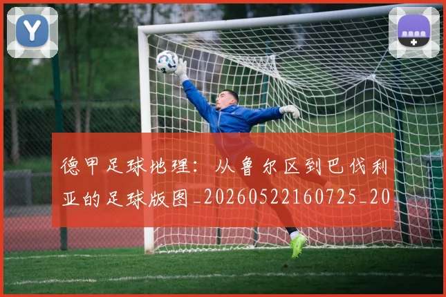 德甲足球地理:从鲁尔区到巴伐利亚的足球版图_20260522160725_20260609192102