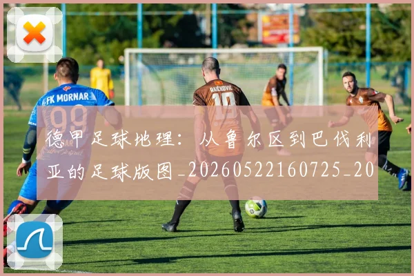 德甲足球地理:从鲁尔区到巴伐利亚的足球版图_20260522160725_20260609192102