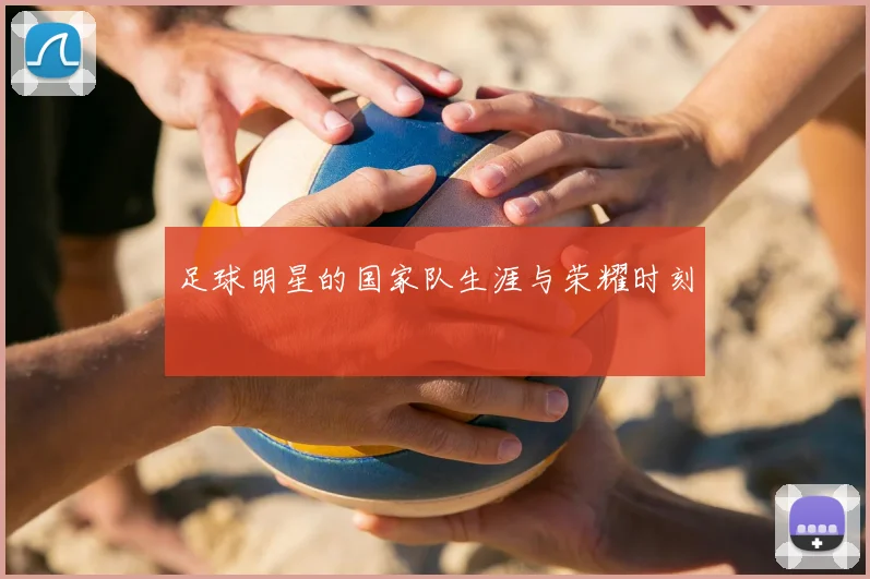 足球明星的国家队生涯与荣耀时刻