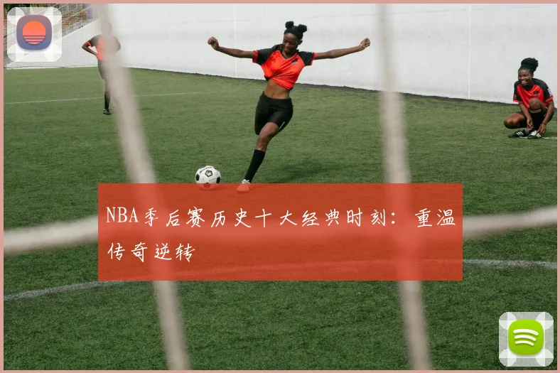 NBA季后赛历史十大经典时刻:重温传奇逆转