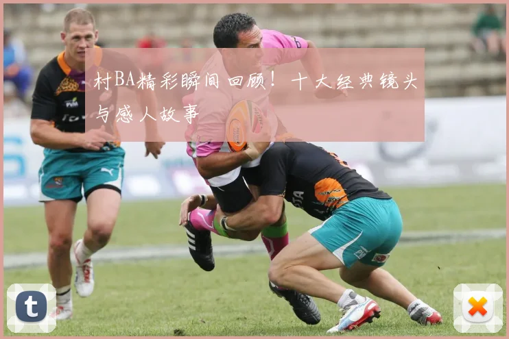 村BA精彩瞬间回顾！十大经典镜头与感人故事
