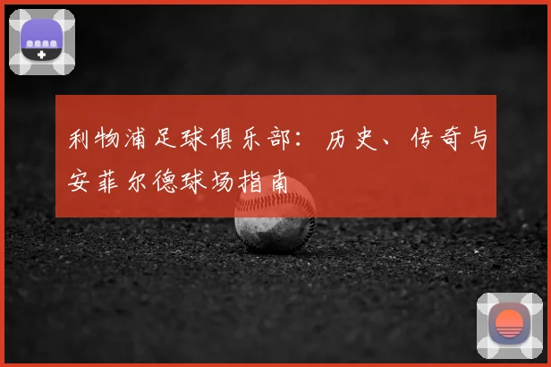 利物浦足球俱乐部:历史、传奇与安菲尔德球场指南
