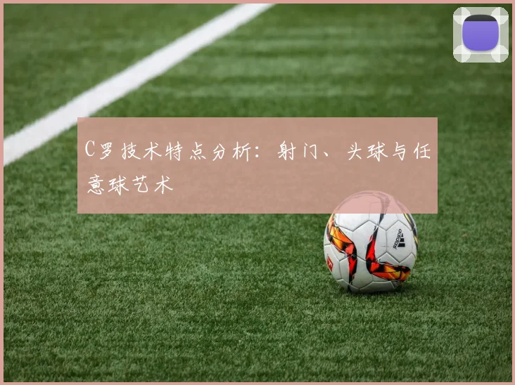 C罗技术特点分析：射门、头球与任意球艺术