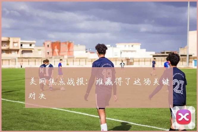 美网焦点战报:谁赢得了这场关键对决