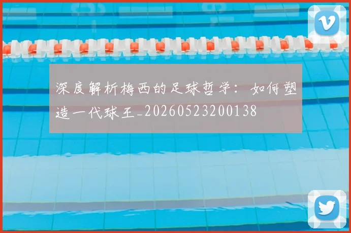 深度解析梅西的足球哲学:如何塑造一代球王_20260523200138