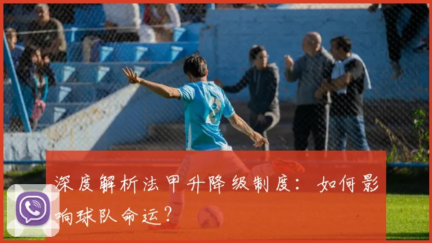 深度解析法甲升降级制度：如何影响球队命运？