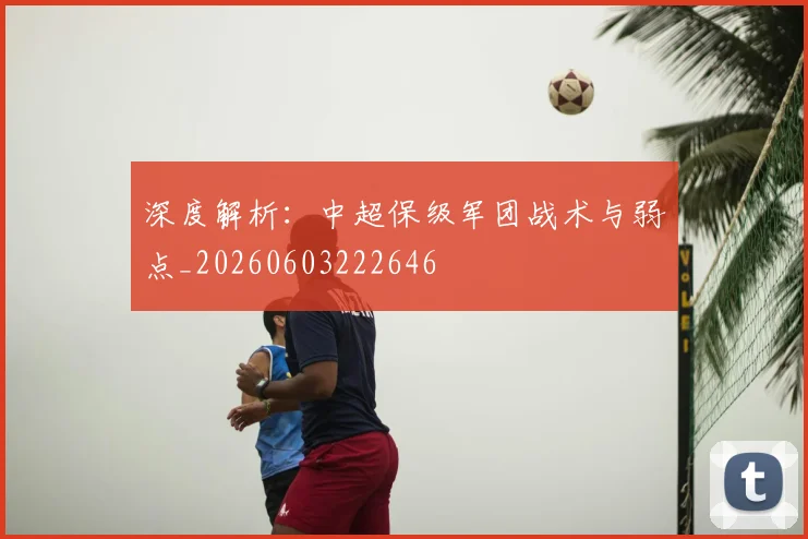 深度解析：中超保级军团战术与弱点_20260603222646