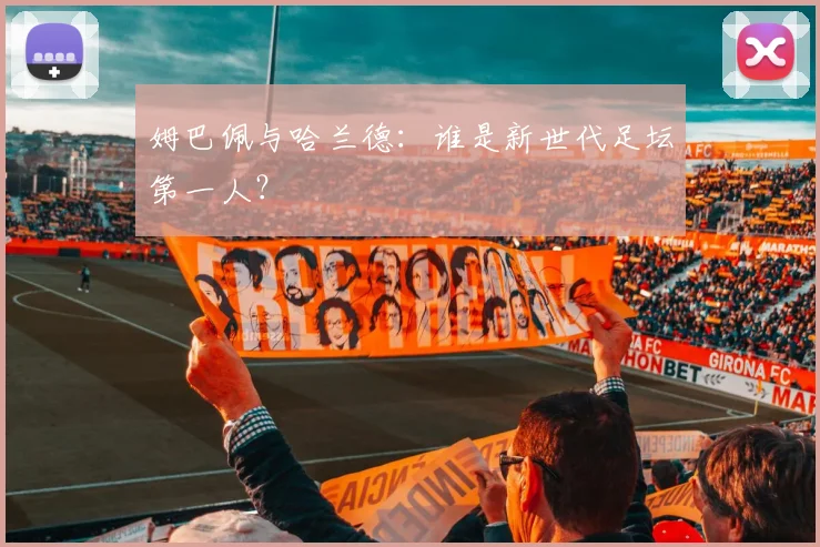 姆巴佩与哈兰德:谁是新世代足坛第一人?