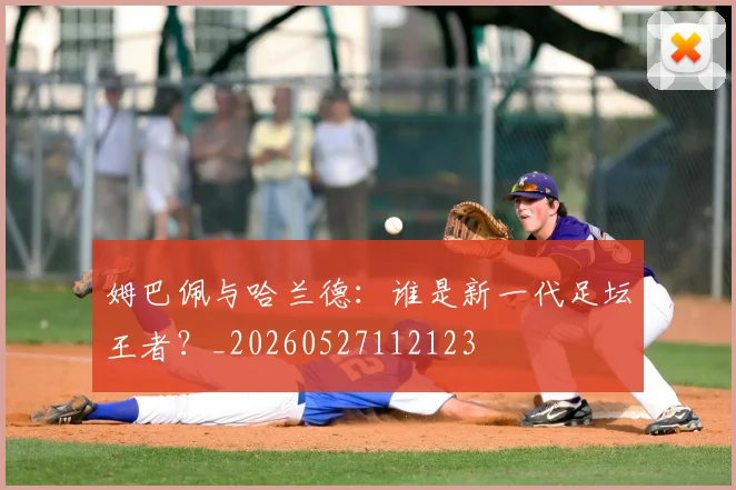 姆巴佩与哈兰德:谁是新一代足坛王者?_20260527112123